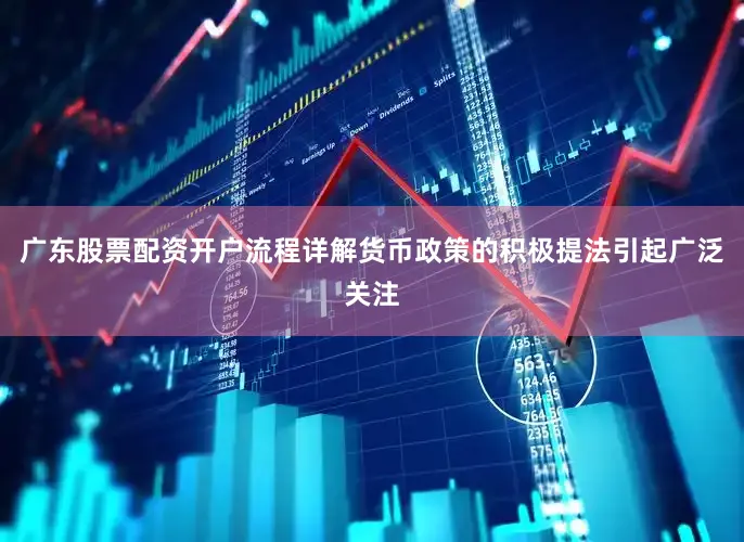 广东股票配资开户流程详解货币政策的积极提法引起广泛关注