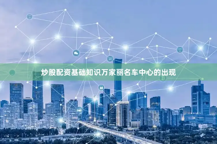 炒股配资基础知识万家丽名车中心的出现