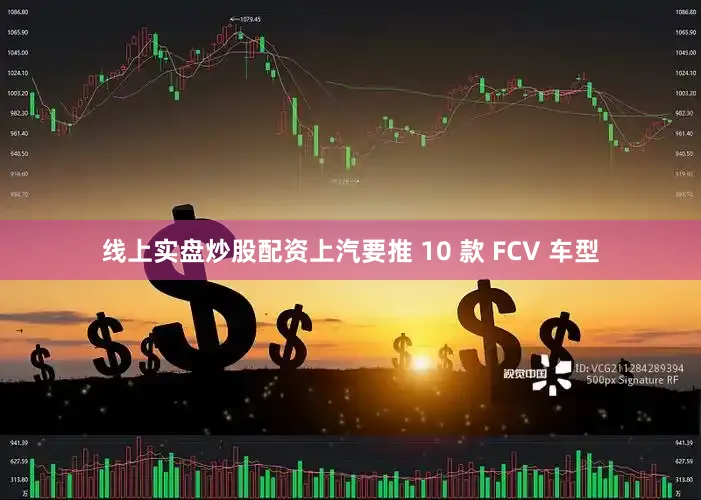 线上实盘炒股配资上汽要推 10 款 FCV 车型