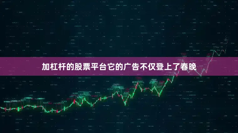 加杠杆的股票平台它的广告不仅登上了春晚