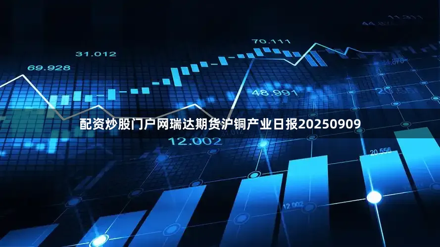 配资炒股门户网瑞达期货沪铜产业日报20250909