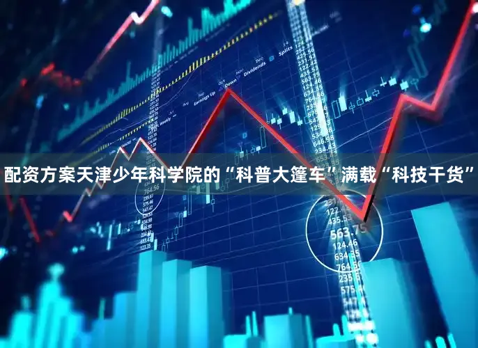 配资方案天津少年科学院的“科普大篷车”满载“科技干货”
