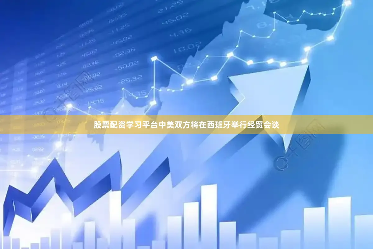 股票配资学习平台中美双方将在西班牙举行经贸会谈