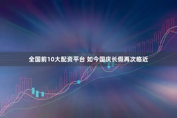 全国前10大配资平台 如今国庆长假再次临近