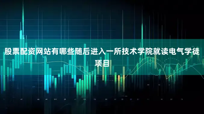 股票配资网站有哪些随后进入一所技术学院就读电气学徒项目