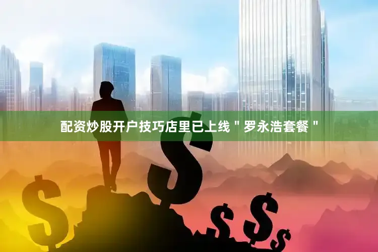 配资炒股开户技巧店里已上线＂罗永浩套餐＂